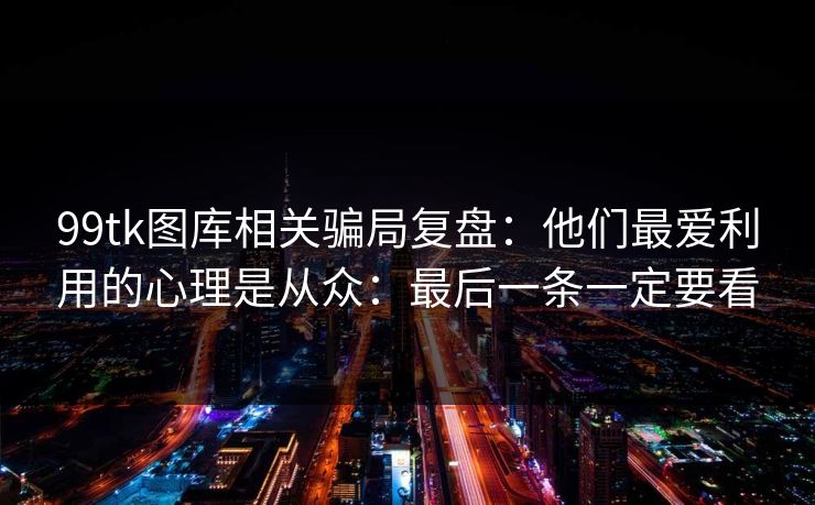 99tk图库相关骗局复盘：他们最爱利用的心理是从众：最后一条一定要看