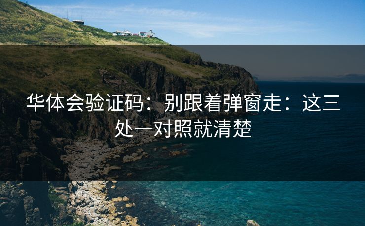 华体会验证码：别跟着弹窗走：这三处一对照就清楚
