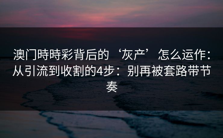 澳门時時彩背后的‘灰产’怎么运作：从引流到收割的4步：别再被套路带节奏