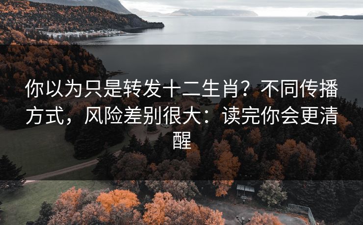 你以为只是转发十二生肖？不同传播方式，风险差别很大：读完你会更清醒