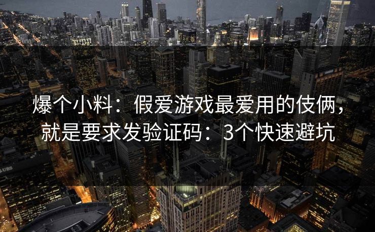 爆个小料：假爱游戏最爱用的伎俩，就是要求发验证码：3个快速避坑