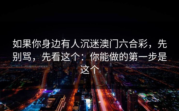 如果你身边有人沉迷澳门六合彩，先别骂，先看这个：你能做的第一步是这个
