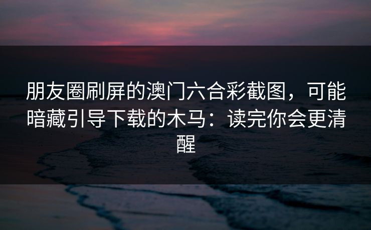 朋友圈刷屏的澳门六合彩截图，可能暗藏引导下载的木马：读完你会更清醒