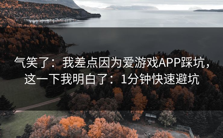 气笑了：我差点因为爱游戏APP踩坑，这一下我明白了：1分钟快速避坑