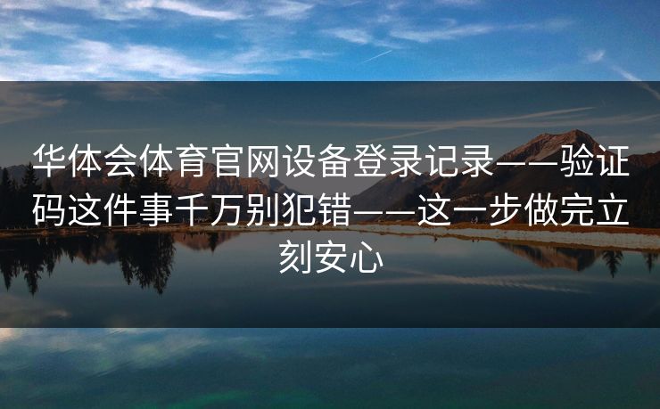 华体会体育官网设备登录记录——验证码这件事千万别犯错——这一步做完立刻安心