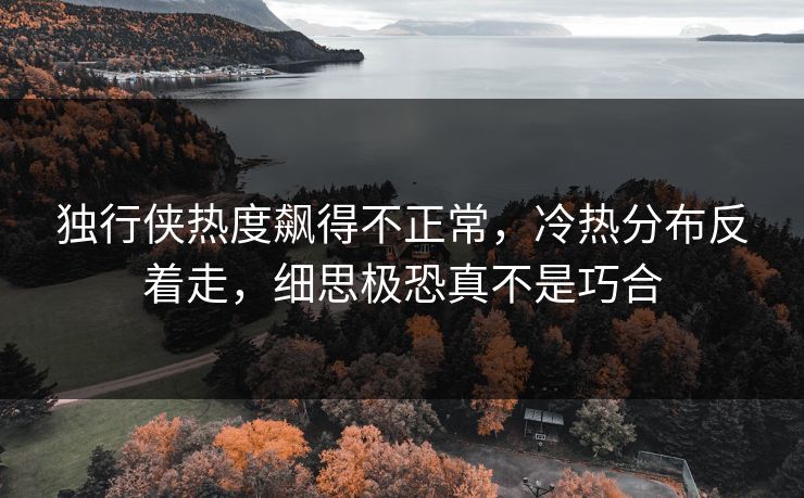 独行侠热度飙得不正常，冷热分布反着走，细思极恐真不是巧合