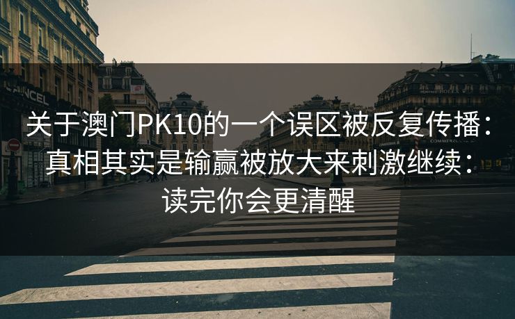 关于澳门PK10的一个误区被反复传播：真相其实是输赢被放大来刺激继续：读完你会更清醒