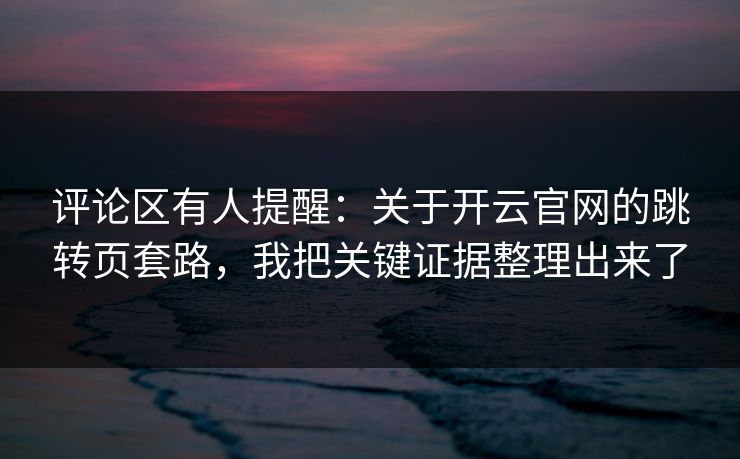 评论区有人提醒：关于开云官网的跳转页套路，我把关键证据整理出来了