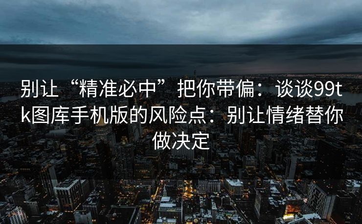 别让“精准必中”把你带偏：谈谈99tk图库手机版的风险点：别让情绪替你做决定
