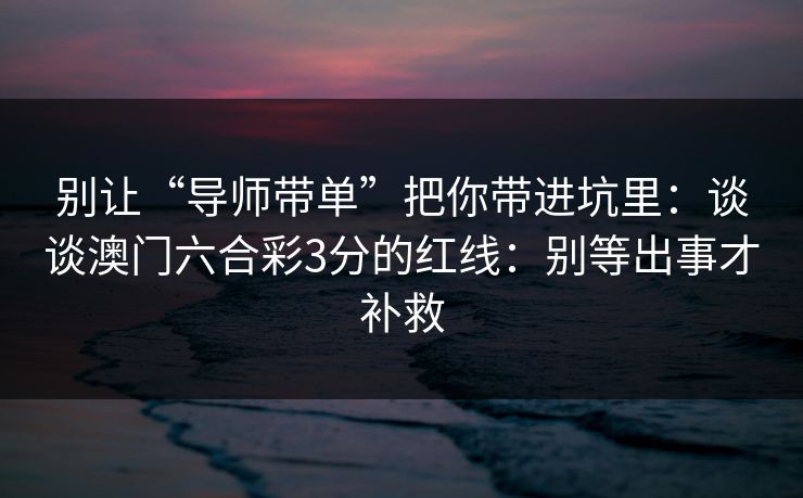别让“导师带单”把你带进坑里：谈谈澳门六合彩3分的红线：别等出事才补救