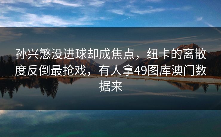 孙兴慜没进球却成焦点，纽卡的离散度反倒最抢戏，有人拿49图库澳门数据来