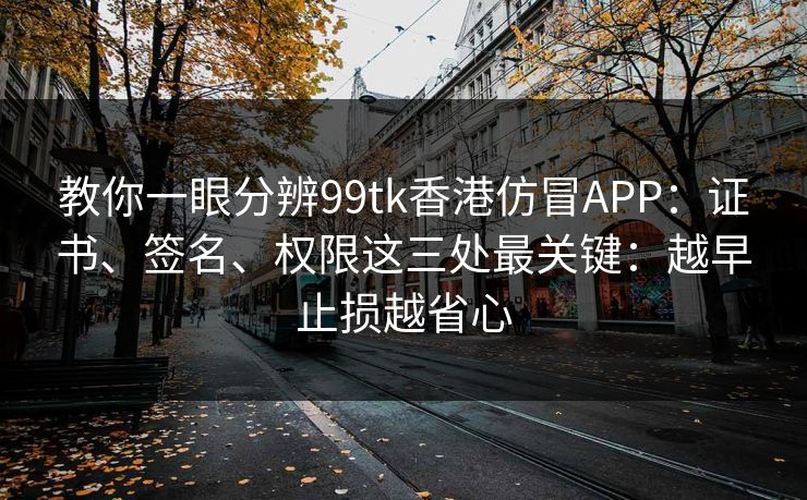 教你一眼分辨99tk香港仿冒APP：证书、签名、权限这三处最关键：越早止损越省心