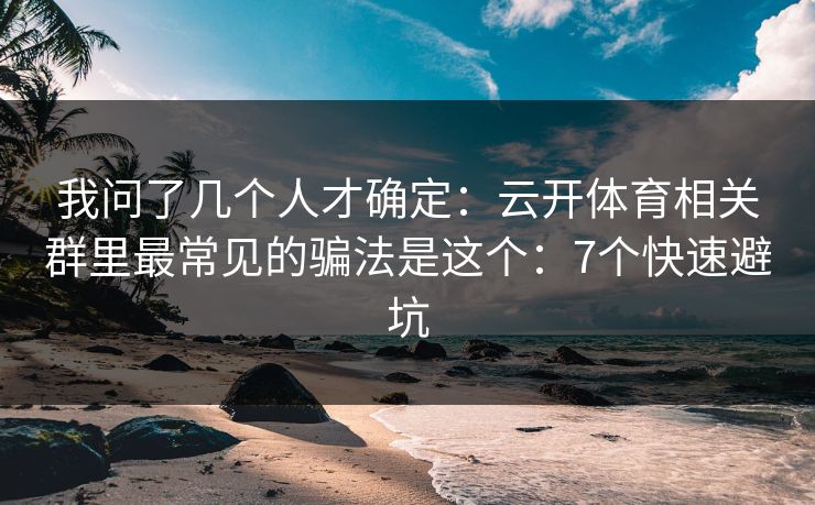 我问了几个人才确定：云开体育相关群里最常见的骗法是这个：7个快速避坑