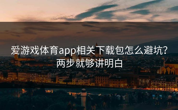 爱游戏体育app相关下载包怎么避坑？两步就够讲明白