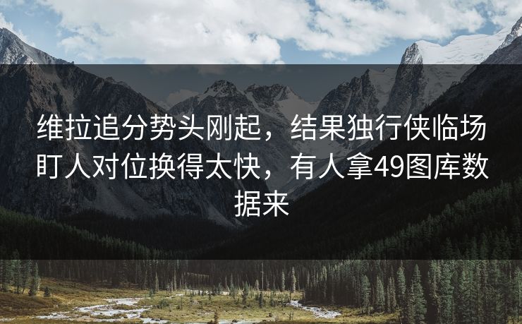 维拉追分势头刚起，结果独行侠临场盯人对位换得太快，有人拿49图库数据来