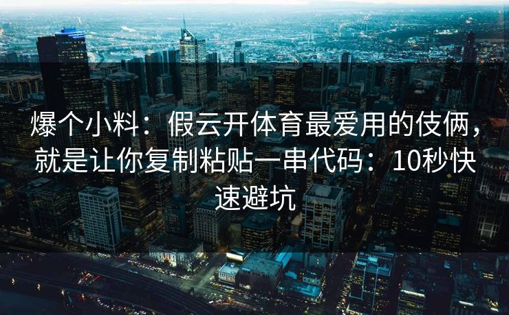 爆个小料：假云开体育最爱用的伎俩，就是让你复制粘贴一串代码：10秒快速避坑