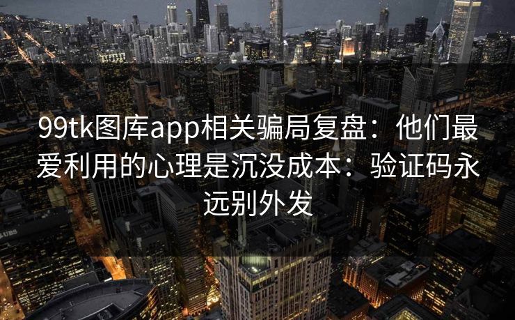99tk图库app相关骗局复盘：他们最爱利用的心理是沉没成本：验证码永远别外发