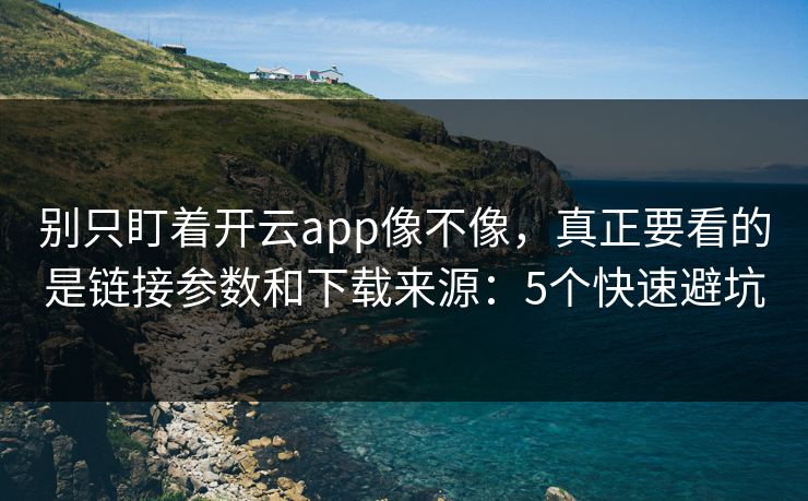 别只盯着开云app像不像，真正要看的是链接参数和下载来源：5个快速避坑