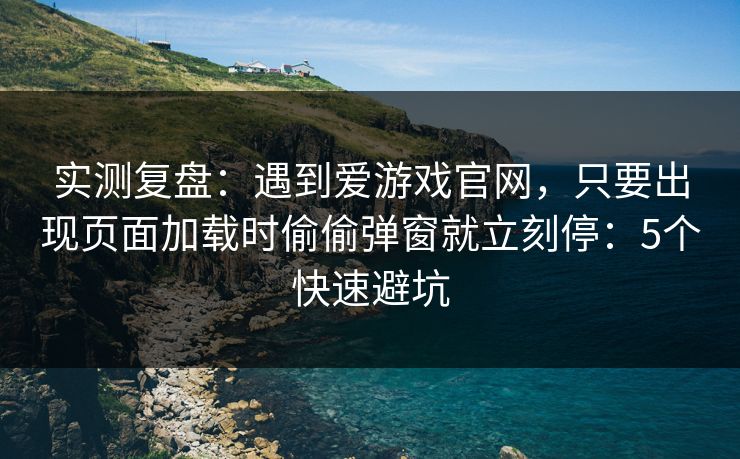 实测复盘：遇到爱游戏官网，只要出现页面加载时偷偷弹窗就立刻停：5个快速避坑