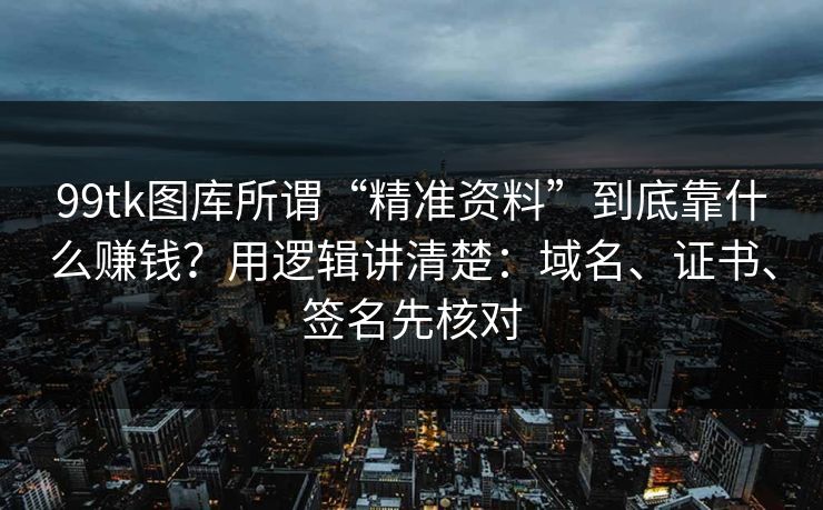 99tk图库所谓“精准资料”到底靠什么赚钱？用逻辑讲清楚：域名、证书、签名先核对