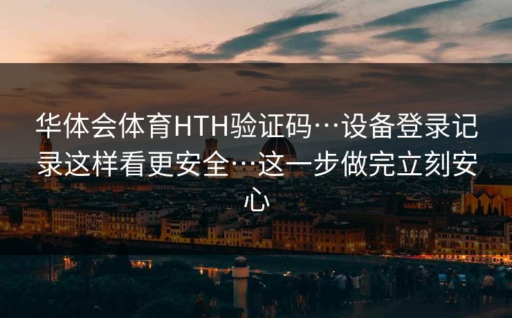 华体会体育HTH验证码…设备登录记录这样看更安全…这一步做完立刻安心