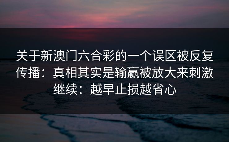 关于新澳门六合彩的一个误区被反复传播：真相其实是输赢被放大来刺激继续：越早止损越省心