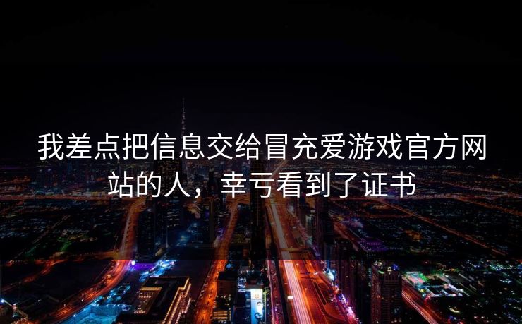 我差点把信息交给冒充爱游戏官方网站的人,幸亏看到了证书 我差点把信息交给冒充爱游戏官方网站的人,幸亏看到了证书