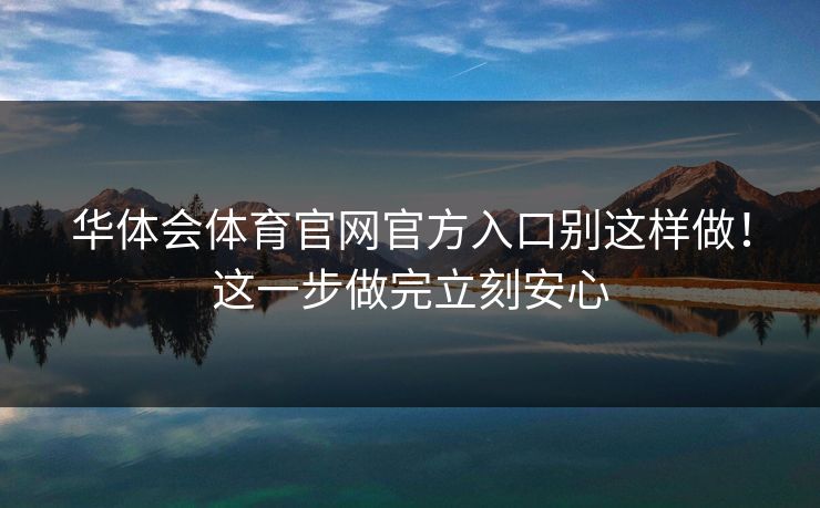 华体会体育官网官方入口别这样做!这一步做完立刻安心 华体会体育官网官方入口别这样做!这一步做完立刻安心