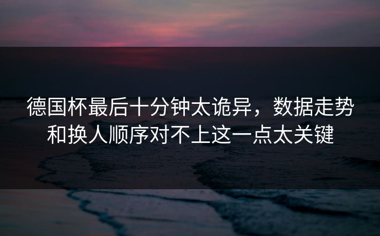 德国杯最后十分钟太诡异，数据走势和换人顺序对不上这一点太关键