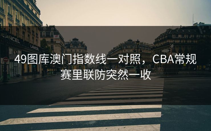 49图库澳门指数线一对照，CBA常规赛里联防突然一收