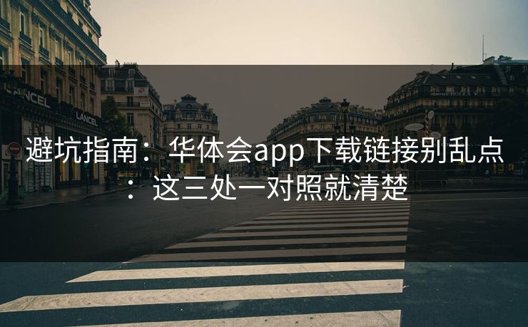 避坑指南：华体会app下载链接别乱点：这三处一对照就清楚