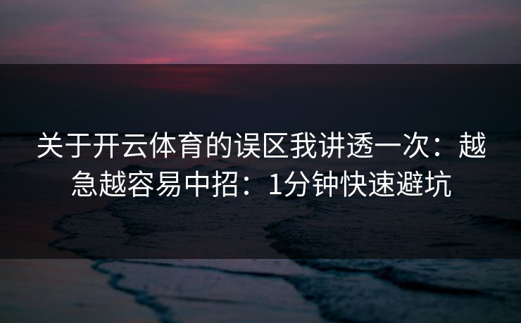 关于开云体育的误区我讲透一次：越急越容易中招：1分钟快速避坑