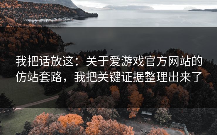 我把话放这：关于爱游戏官方网站的仿站套路，我把关键证据整理出来了