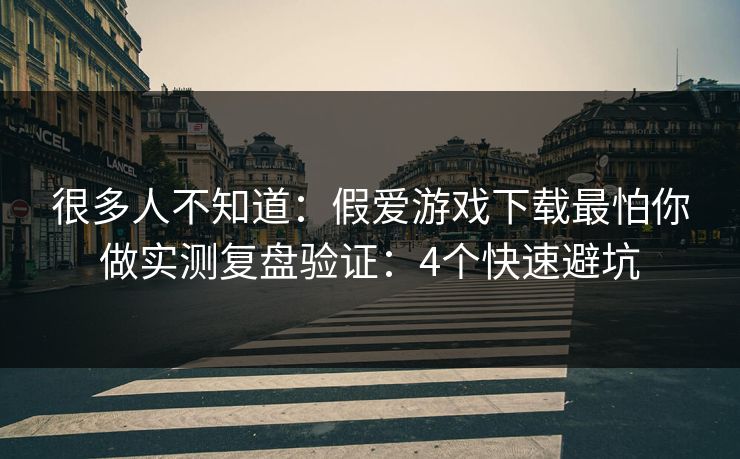 很多人不知道:假爱游戏下载最怕你做实测复盘验证:4个快速避坑 很多人不知道:假爱游戏下载最怕你做实测复盘验证:4个快速避坑