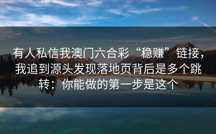 有人私信我澳门六合彩“稳赚”链接,我追到源头发现落地页背后是多个跳转:你能做的第一步是这个 有人私信我澳门六合彩“稳赚”链接,我追到源头发现落地页背后是多个跳转:你能做的第一步是这个